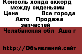 Консоль хонда аккорд 7 между сиденьями › Цена ­ 1 999 - Все города Авто » Продажа запчастей   . Челябинская обл.,Аша г.